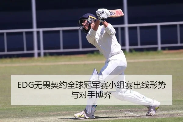 EDG无畏契约全球冠军赛小组赛出线形势与对手博弈