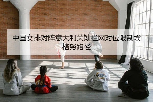 中国女排对阵意大利关键拦网对位限制埃格努路径